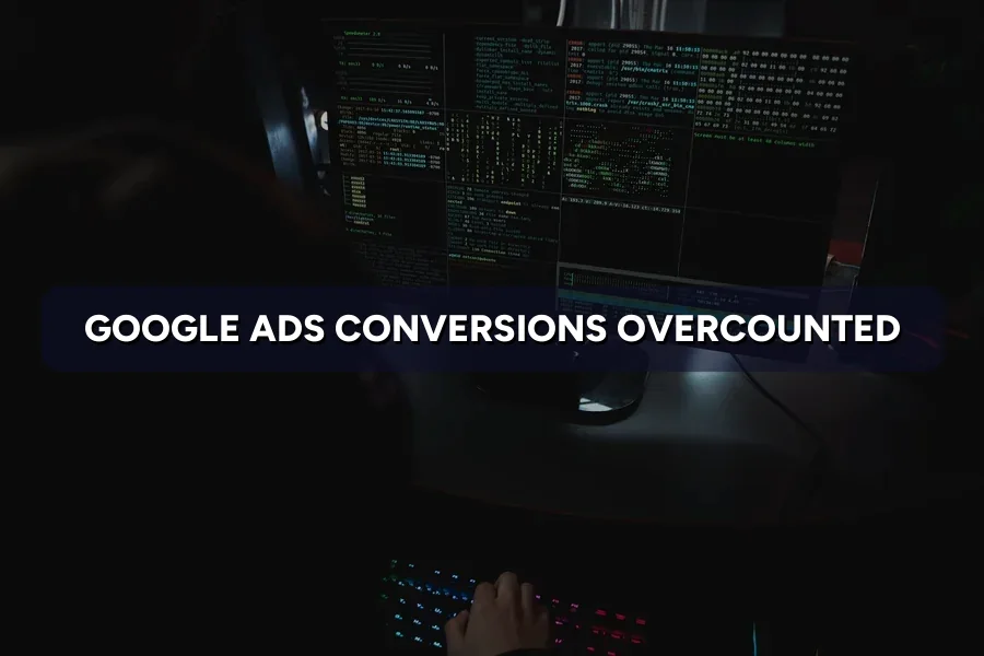 Google Ads Conversions Overcounted? How to Fix Them