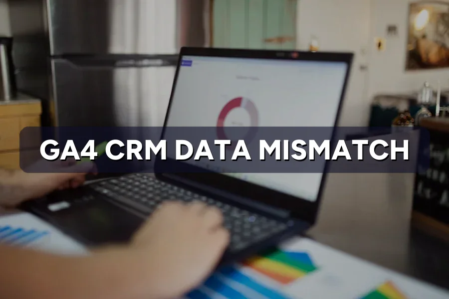 GA4 Data Not Matching Your CRM? How to Reconcile the Gap