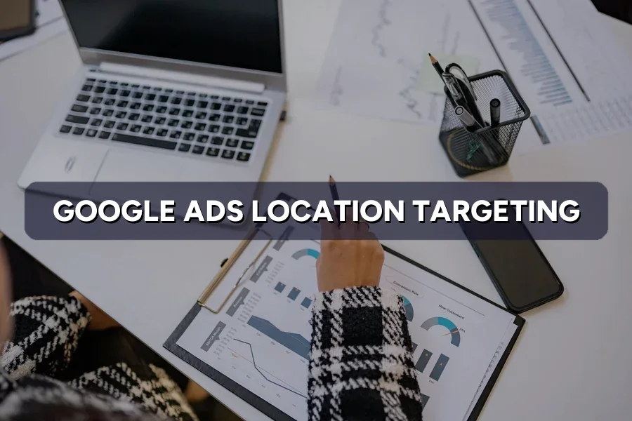 Google Ads Location Targeting: Reach Only Buyers Near You